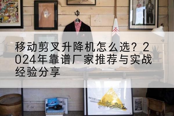 二道江升降平台厂家推荐-移动剪叉升降机怎么选？2024年靠谱厂家推荐与实战经验分享