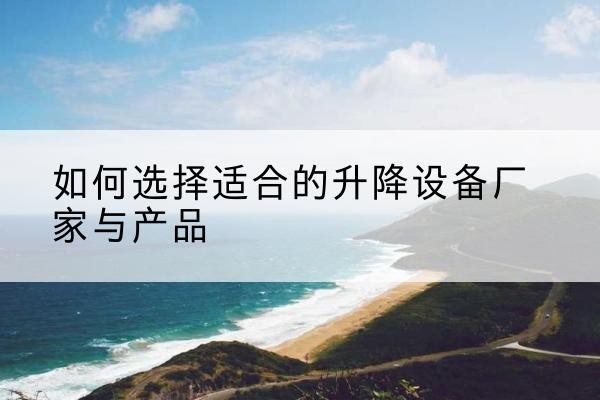 二道江电动升降平台厂家-如何选择适合的升降设备厂家与产品