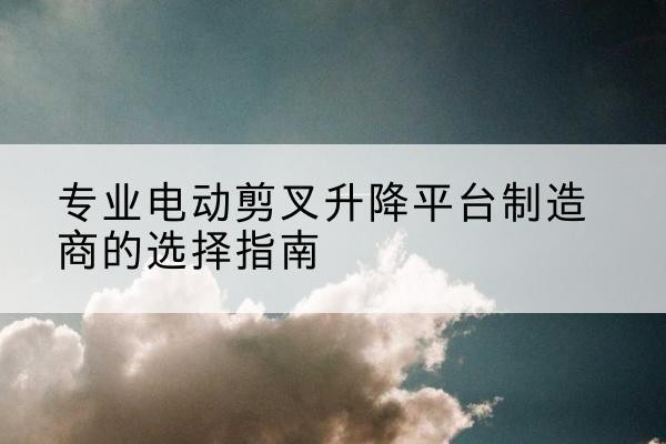 二道江电动剪叉升降平台厂家-专业电动剪叉升降平台制造商的选择指南