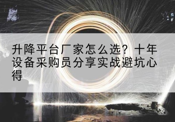 二道江升降平台厂家-怎么选？十年设备采购员分享实战避坑心得