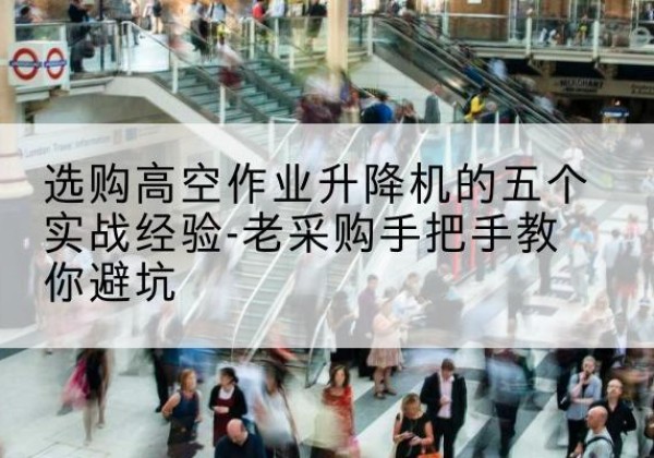 二道江高空作业升降机厂家-选购高空作业升降机的五个实战经验-老采购手把手教你避坑