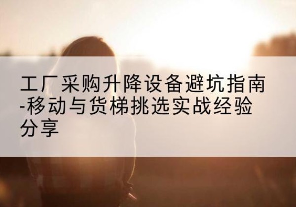 二道江移动式升降机怎么选-工厂采购升降设备避坑指南-移动与货梯挑选实战经验分享