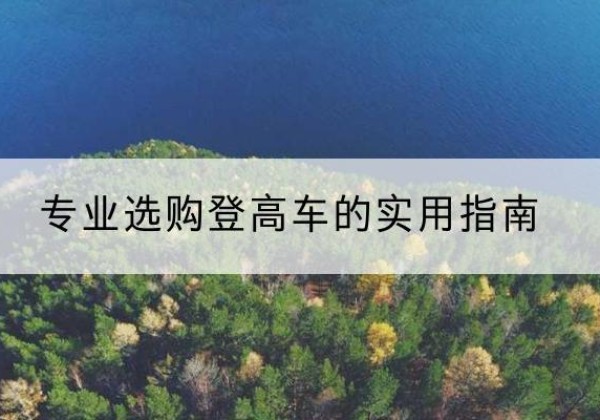 二道江电动登高车厂家推荐-专业选购登高车的实用指南