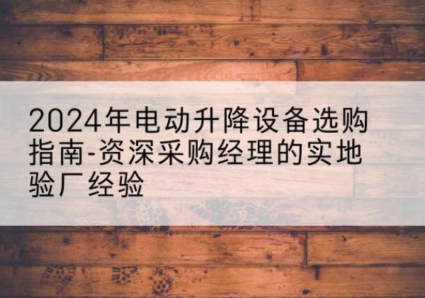 二道江电动剪叉升降平台厂家-2024年电动升降设备选购指南-资深采购经理的实地验厂经验