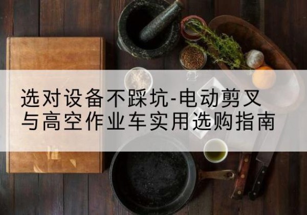 二道江电动剪叉升降平台怎么选-选对设备不踩坑-电动剪叉与高空作业车实用选购指南