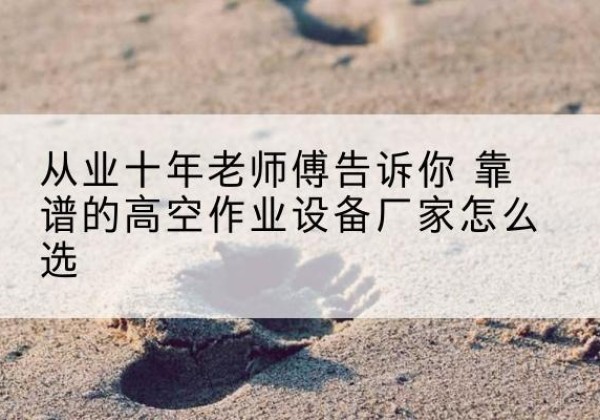 二道江高空作业升降机厂家推荐-从业十年老师傅告诉你 靠谱的高空作业设备厂家怎么选