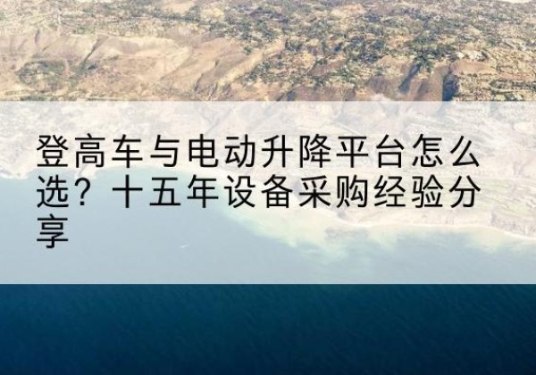 二道江登高车厂家厂家-登高车与电动升降平台怎么选？十五年设备采购经验分享