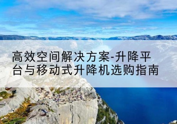 二道江升降平台厂家-*空间解决方案-升降平台与移动式升降机选购指南