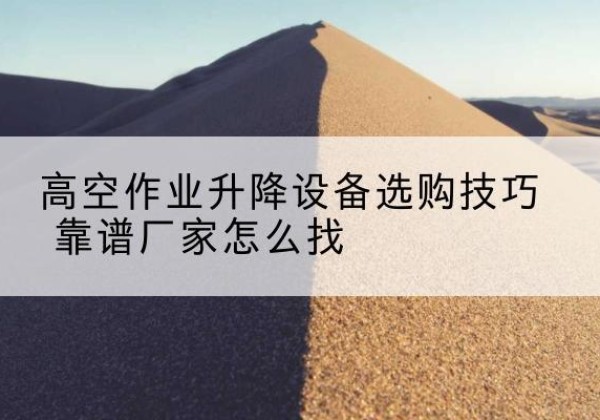 二道江电动升降平台厂家推荐-高空作业升降设备选购技巧 靠谱厂家怎么找