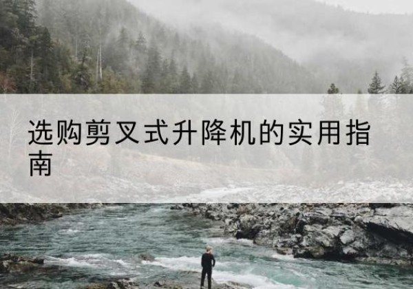 二道江剪叉式升降机怎么选-选购剪叉式升降机的实用指南
