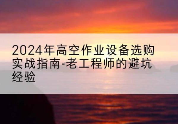 二道江高空作业升降机厂家推荐-2024年高空作业设备选购实战指南-老工程师的避坑经验