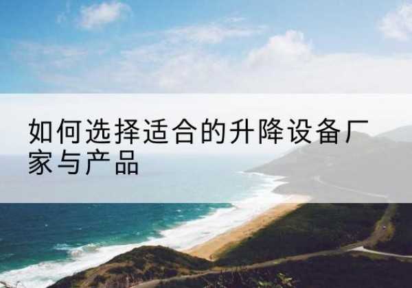 二道江电动升降平台厂家-如何选择适合的升降设备厂家与产品